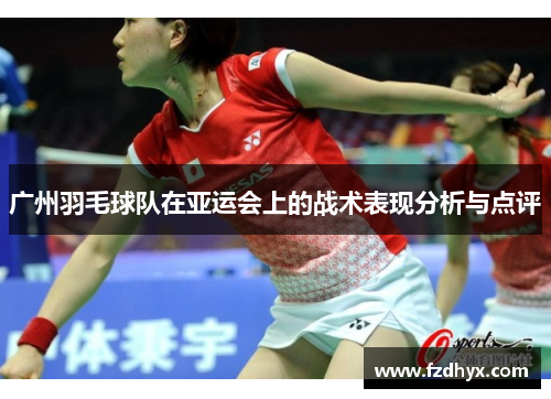 广州羽毛球队在亚运会上的战术表现分析与点评