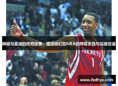 姚明与麦迪的传奇故事：重温他们在NBA的辉煌岁月与深厚友谊